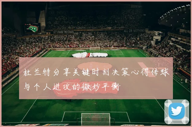 杜兰特分享关键时刻决策心得传球与个人进攻的微妙平衡