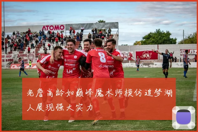 老詹高龄如巅峰魔术师模仿追梦湖人展现强大实力