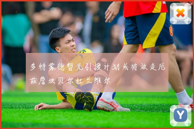 多特蒙德暂无引援计划或将放走厄兹詹坎贝尔杜兰维尔