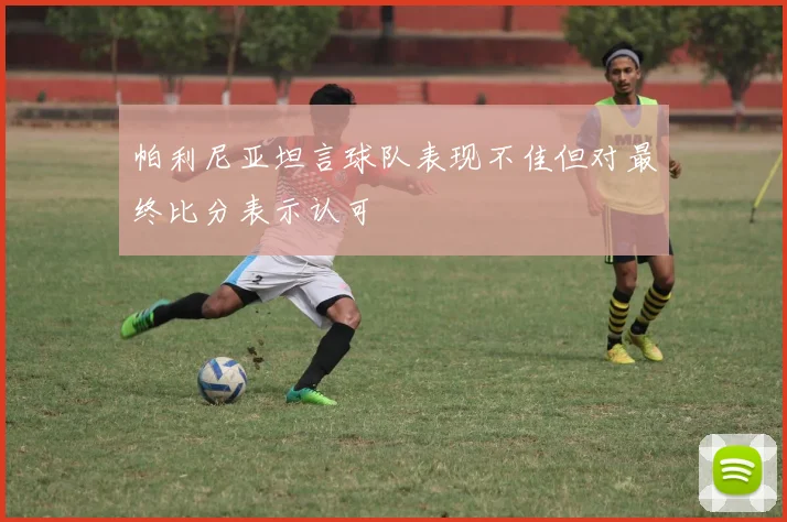 帕利尼亚坦言球队表现不佳但对最终比分表示认可