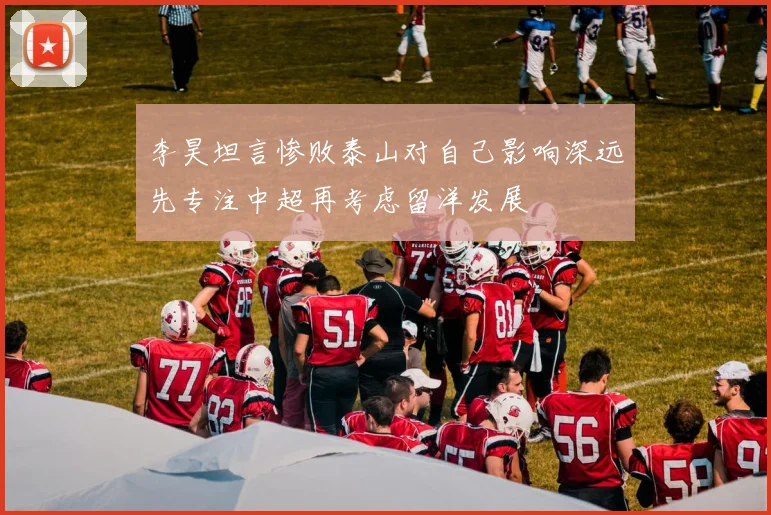 李昊坦言惨败泰山对自己影响深远先专注中超再考虑留洋发展