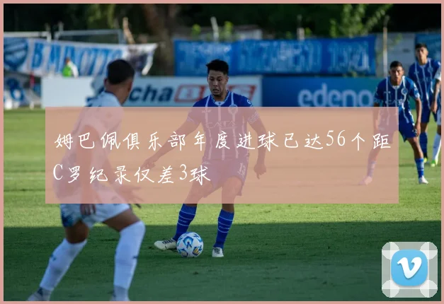 姆巴佩俱乐部年度进球已达56个距C罗纪录仅差3球