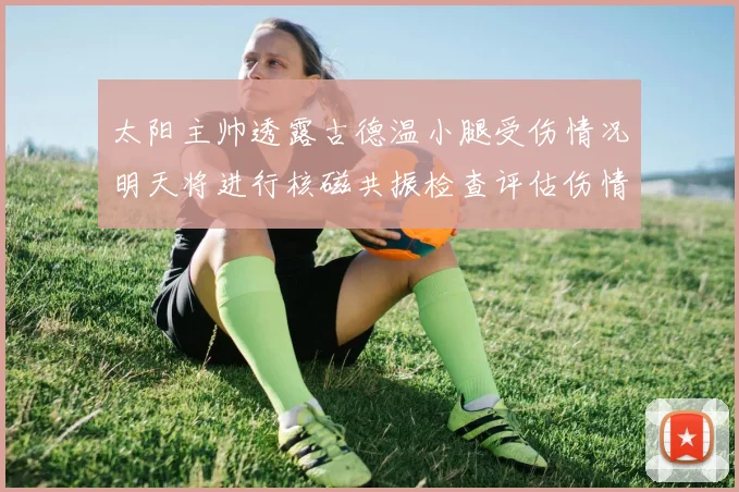 太阳主帅透露古德温小腿受伤情况明天将进行核磁共振检查评估伤情