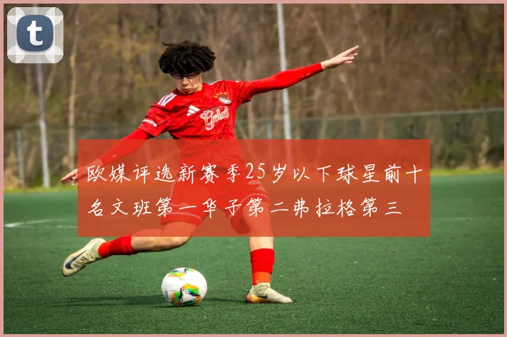 欧媒评选新赛季25岁以下球星前十名文班第一华子第二弗拉格第三