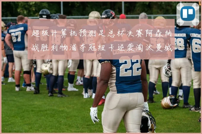 超级计算机预测足总杯决赛阿森纳战胜利物浦夺冠纽卡逆袭淘汰曼城