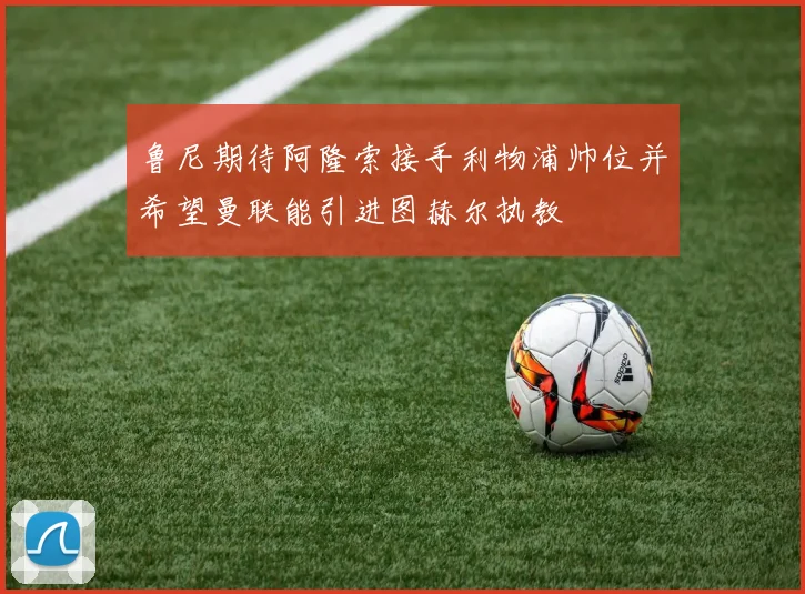 鲁尼期待阿隆索接手利物浦帅位并希望曼联能引进图赫尔执教