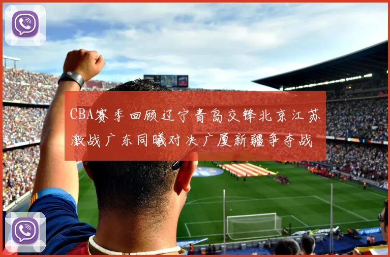 CBA赛季回顾辽宁青岛交锋北京江苏激战广东同曦对决广厦新疆争夺战精彩纷呈