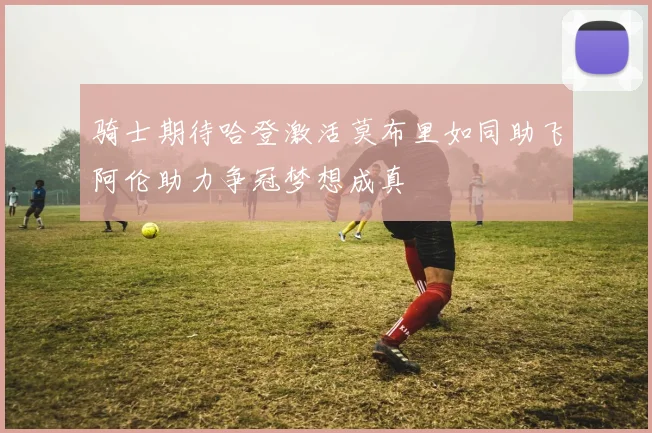 骑士期待哈登激活莫布里如同助飞阿伦助力争冠梦想成真