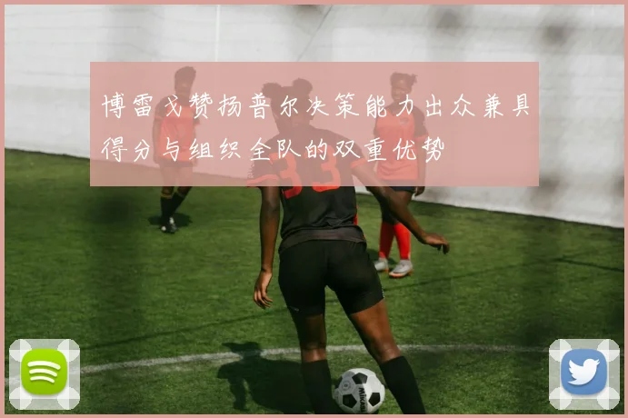 博雷戈赞扬普尔决策能力出众兼具得分与组织全队的双重优势